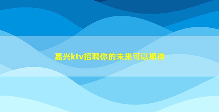 嘉兴ktv招聘你的未来可以期待